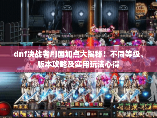dnf决战者刷图加点大揭秘!不同等级、版本攻略及实用玩法心得 dnf决战者刷图加点大揭秘!不同等级、版本攻略及实用玩法心得