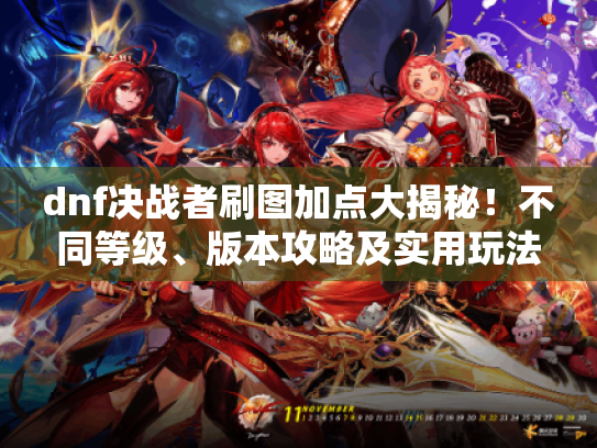 dnf决战者刷图加点大揭秘!不同等级、版本攻略及实用玩法心得 dnf决战者刷图加点大揭秘!不同等级、版本攻略及实用玩法心得