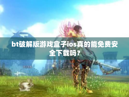 bt破解版游戏盒子ios真的能免费安全下载吗? bt破解版游戏盒子ios真的能免费安全下载吗?