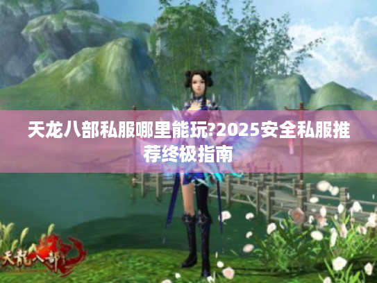 天龙八部私服哪里能玩?2025安全私服推荐终极指南 天龙八部私服哪里能玩?2025安全私服推荐终极指南