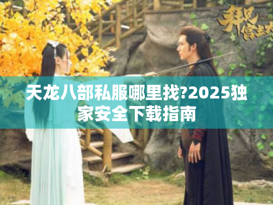 天龙八部私服哪里找?2025独家安全下载指南 天龙八部私服哪里找?2025独家安全下载指南