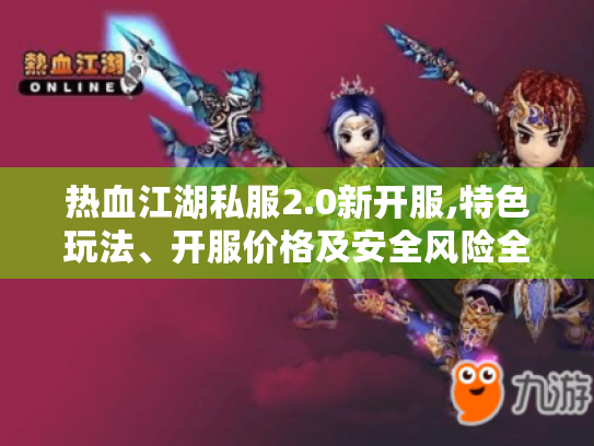 热血江湖私服2.0新开服,特色玩法、开服价格及安全风险全揭秘 热血江湖私服2.0新开服,特色玩法、开服价格及安全风险全揭秘