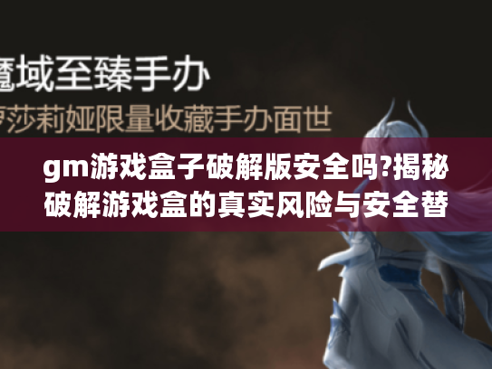 gm游戏盒子破解版安全吗?揭秘破解游戏盒的真实风险与安全替代方案 gm游戏盒子破解版安全吗?揭秘破解游戏盒的真实风险与安全替代方案