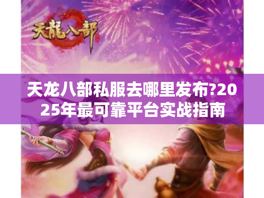天龙八部私服去哪里发布?2025年最可靠平台实战指南 天龙八部私服去哪里发布?2025年最可靠平台实战指南