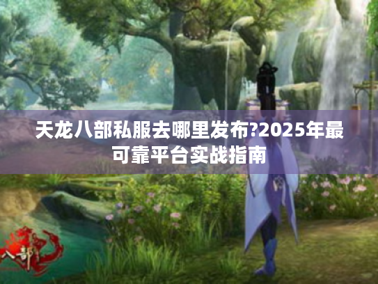 天龙八部私服去哪里发布?2025年最可靠平台实战指南 天龙八部私服去哪里发布?2025年最可靠平台实战指南