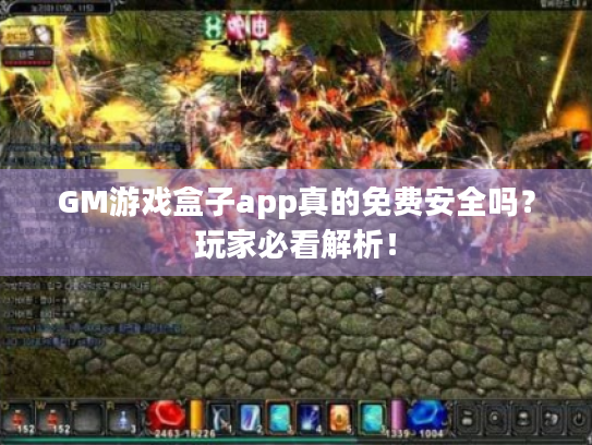 GM游戏盒子app真的免费安全吗?玩家必看解析! GM游戏盒子app真的免费安全吗?玩家必看解析!