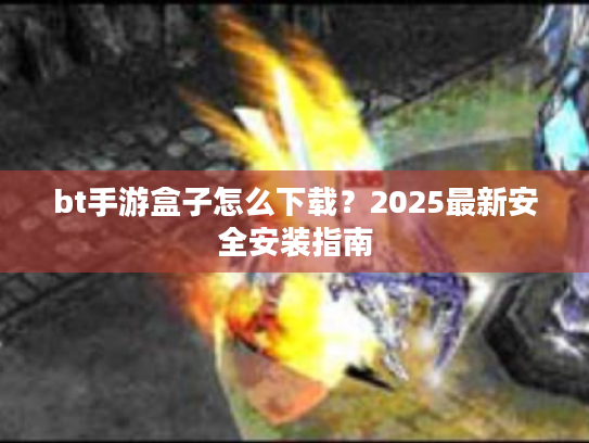 bt手游盒子怎么下载?2025最新安全安装指南 bt手游盒子怎么下载?2025最新安全安装指南