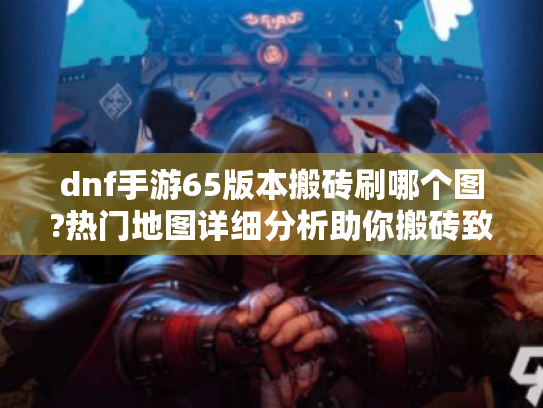 dnf手游65版本搬砖刷哪个图?热门地图详细分析助你搬砖致富 dnf手游65版本搬砖刷哪个图?热门地图详细分析助你搬砖致富