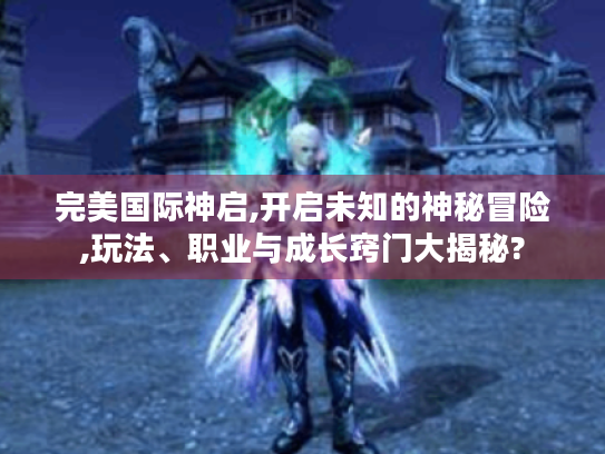 完美国际神启,开启未知的神秘冒险,玩法、职业与成长窍门大揭秘? 完美国际神启,开启未知的神秘冒险,玩法、职业与成长窍门大揭秘?