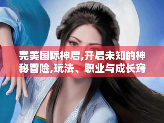 完美国际神启,开启未知的神秘冒险,玩法、职业与成长窍门大揭秘? 完美国际神启,开启未知的神秘冒险,玩法、职业与成长窍门大揭秘?