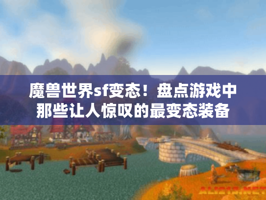 魔兽世界sf变态!盘点游戏中那些让人惊叹的最变态装备 魔兽世界sf变态!盘点游戏中那些让人惊叹的最变态装备