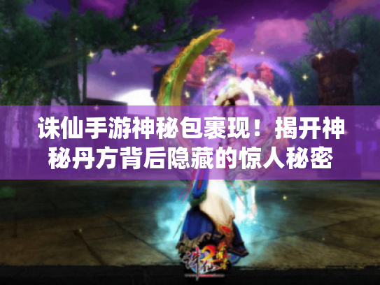 诛仙手游神秘包裹现!揭开神秘丹方背后隐藏的惊人秘密 诛仙手游神秘包裹现!揭开神秘丹方背后隐藏的惊人秘密