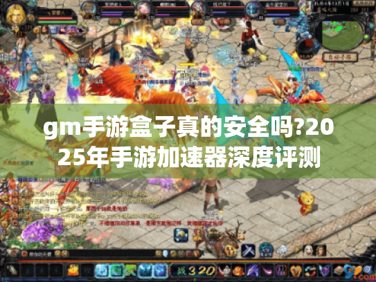 gm手游盒子真的安全吗?2025年手游加速器深度评测