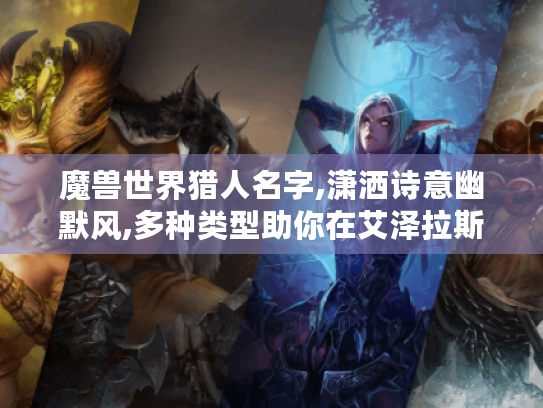 魔兽世界猎人名字,潇洒诗意幽默风,多种类型助你在艾泽拉斯脱颖而出 魔兽世界猎人名字,潇洒诗意幽默风,多种类型助你在艾泽拉斯脱颖而出