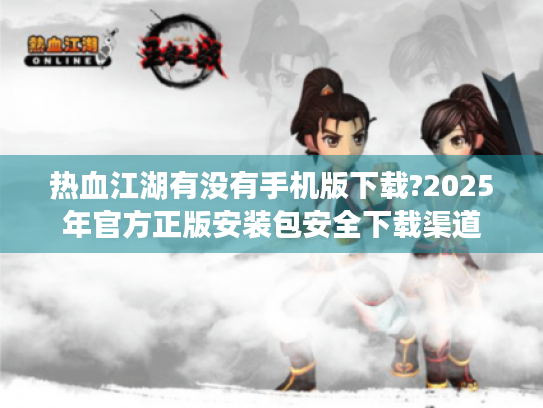 热血江湖有没有手机版下载?2025年官方正版安装包安全下载渠道