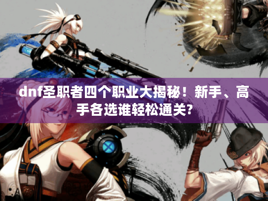 dnf圣职者四个职业大揭秘！新手、高手各选谁轻松通关?