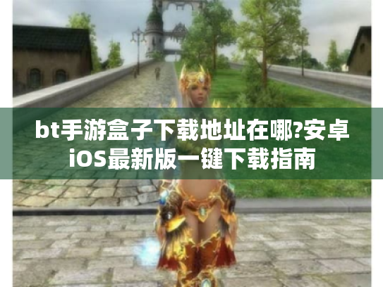 bt手游盒子下载地址在哪?安卓iOS最新版一键下载指南 bt手游盒子下载地址在哪?安卓iOS最新版一键下载指南
