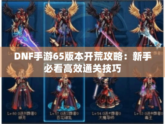 DNF手游65版本开荒攻略:新手必看高效通关技巧 DNF手游65版本开荒攻略:新手必看高效通关技巧