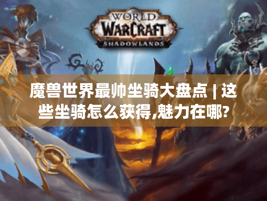 魔兽世界最帅坐骑大盘点 | 这些坐骑怎么获得,魅力在哪? 魔兽世界最帅坐骑大盘点 | 这些坐骑怎么获得,魅力在哪?