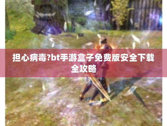 担心病毒?bt手游盒子免费版安全下载全攻略