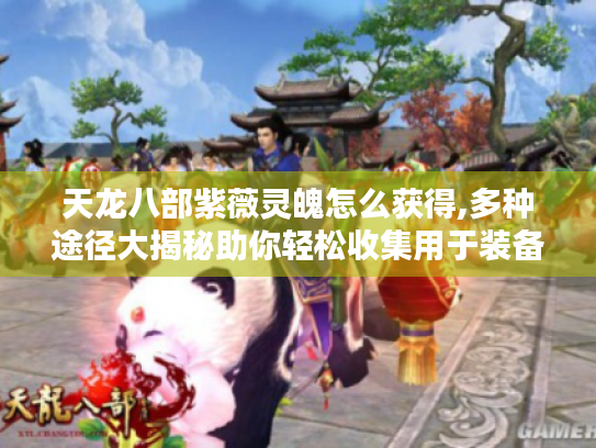 天龙八部紫薇灵魄怎么获得,多种途径大揭秘助你轻松收集用于装备升灵 天龙八部紫薇灵魄怎么获得,多种途径大揭秘助你轻松收集用于装备升灵