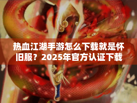 热血江湖手游怎么下载就是怀旧服?2025年官方认证下载指南 热血江湖手游怎么下载就是怀旧服?2025年官方认证下载指南