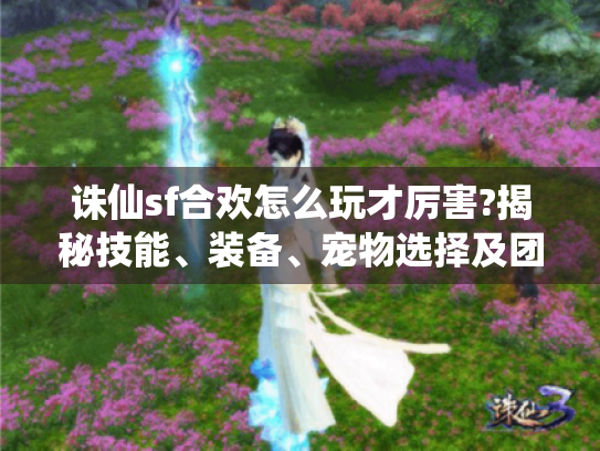 诛仙sf合欢怎么玩才厉害?揭秘技能、装备、宠物选择及团队定位玩法 诛仙sf合欢怎么玩才厉害?揭秘技能、装备、宠物选择及团队定位玩法