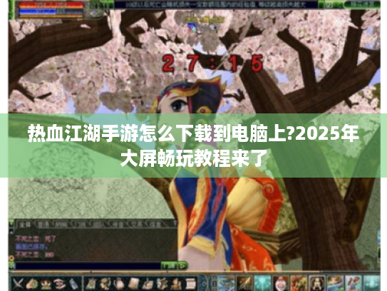 热血江湖手游怎么下载到电脑上?2025年大屏畅玩教程来了 热血江湖手游怎么下载到电脑上?2025年大屏畅玩教程来了