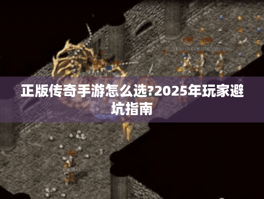 正版传奇手游怎么选?2025年玩家避坑指南 正版传奇手游怎么选?2025年玩家避坑指南