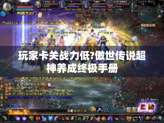 玩家卡关战力低?傲世传说超神养成终极手册 玩家卡关战力低?傲世传说超神养成终极手册