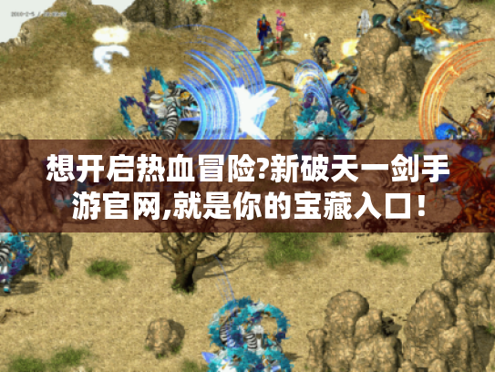 想开启热血冒险?新破天一剑手游官网,就是你的宝藏入口！