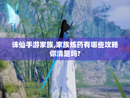 诛仙手游家族,家族炼药有哪些攻略你清楚吗? 诛仙手游家族,家族炼药有哪些攻略你清楚吗?