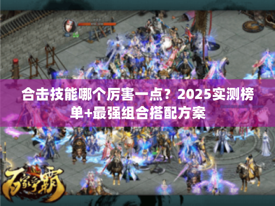 合击技能哪个厉害一点?2025实测榜单+最强组合搭配方案 合击技能哪个厉害一点?2025实测榜单+最强组合搭配方案