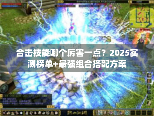 合击技能哪个厉害一点?2025实测榜单+最强组合搭配方案 合击技能哪个厉害一点?2025实测榜单+最强组合搭配方案