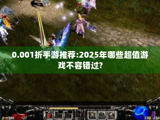 0.001折手游推荐:2025年哪些超值游戏不容错过? 0.001折手游推荐:2025年哪些超值游戏不容错过?