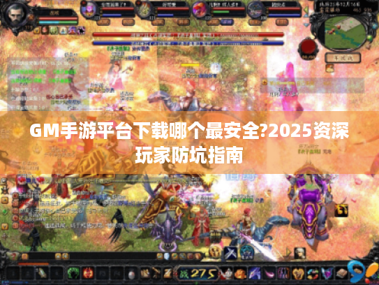 GM手游平台下载哪个最安全?2025资深玩家防坑指南