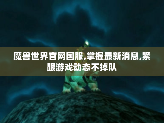 魔兽世界官网国服,掌握最新消息,紧跟游戏动态不掉队 魔兽世界官网国服,掌握最新消息,紧跟游戏动态不掉队