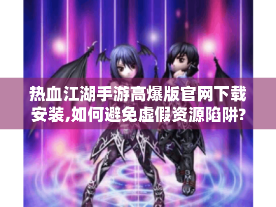 热血江湖手游高爆版官网下载安装,如何避免虚假资源陷阱? 热血江湖手游高爆版官网下载安装,如何避免虚假资源陷阱?