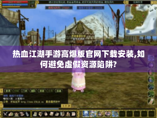 热血江湖手游高爆版官网下载安装,如何避免虚假资源陷阱? 热血江湖手游高爆版官网下载安装,如何避免虚假资源陷阱?