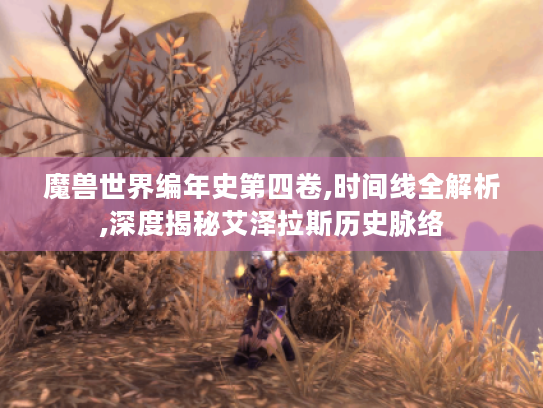 魔兽世界编年史第四卷,时间线全解析,深度揭秘艾泽拉斯历史脉络 魔兽世界编年史第四卷,时间线全解析,深度揭秘艾泽拉斯历史脉络