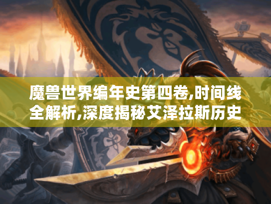 魔兽世界编年史第四卷,时间线全解析,深度揭秘艾泽拉斯历史脉络 魔兽世界编年史第四卷,时间线全解析,深度揭秘艾泽拉斯历史脉络