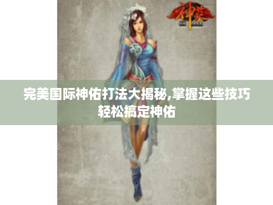 完美国际神佑打法大揭秘,掌握这些技巧轻松搞定神佑 完美国际神佑打法大揭秘,掌握这些技巧轻松搞定神佑