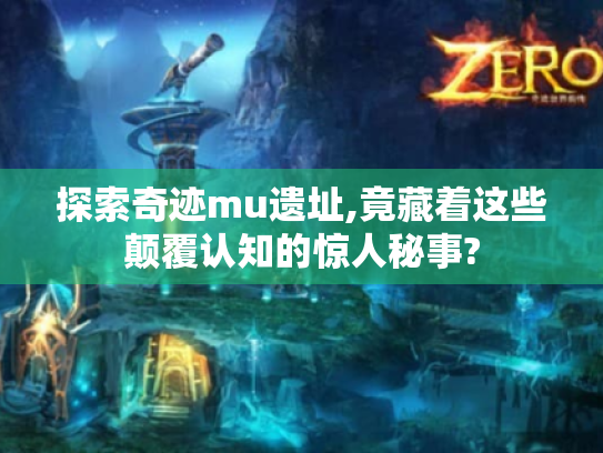 探索奇迹mu遗址,竟藏着这些颠覆认知的惊人秘事? 探索奇迹mu遗址,竟藏着这些颠覆认知的惊人秘事?