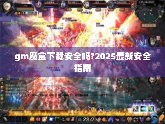 gm魔盒下载安全吗?2025最新安全指南 gm魔盒下载安全吗?2025最新安全指南