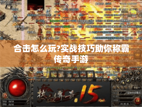 合击怎么玩?实战技巧助你称霸传奇手游 合击怎么玩?实战技巧助你称霸传奇手游