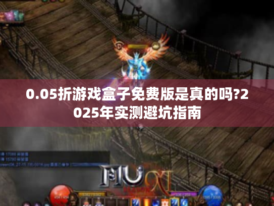 0.05折游戏盒子免费版是真的吗?2025年实测避坑指南 0.05折游戏盒子免费版是真的吗?2025年实测避坑指南