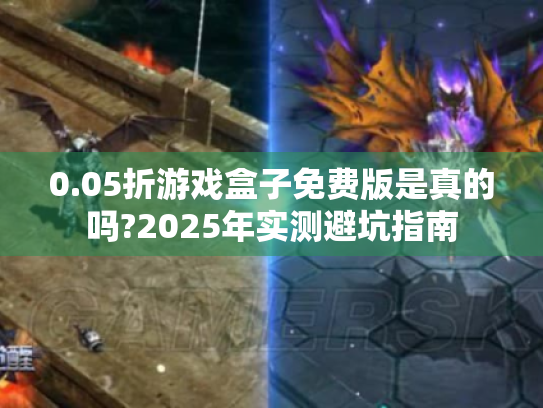 0.05折游戏盒子免费版是真的吗?2025年实测避坑指南 0.05折游戏盒子免费版是真的吗?2025年实测避坑指南
