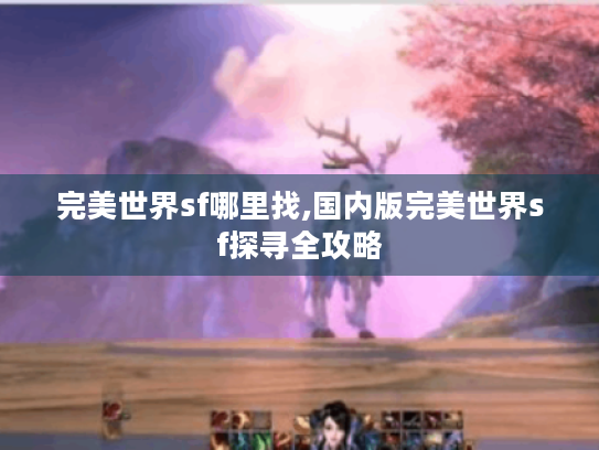 完美世界sf哪里找,国内版完美世界sf探寻全攻略 完美世界sf哪里找,国内版完美世界sf探寻全攻略