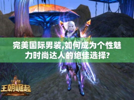 完美国际男装,如何成为个性魅力时尚达人的绝佳选择? 完美国际男装,如何成为个性魅力时尚达人的绝佳选择?