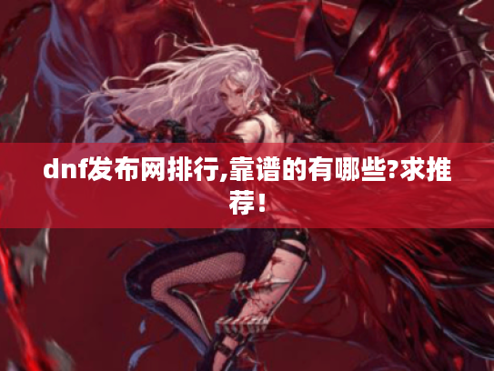 dnf发布网排行,靠谱的有哪些?求推荐！